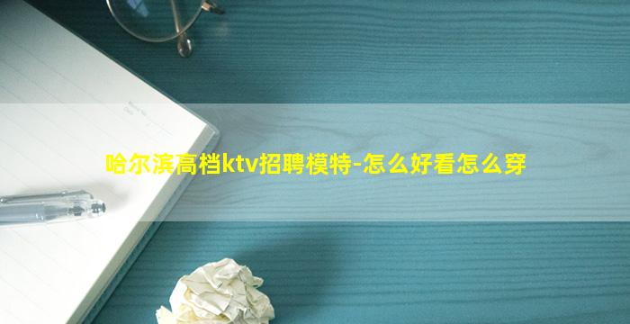 哈尔滨高档ktv招聘模特-怎么好看怎么穿